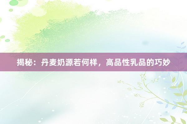 揭秘：丹麦奶源若何样，高品性乳品的巧妙