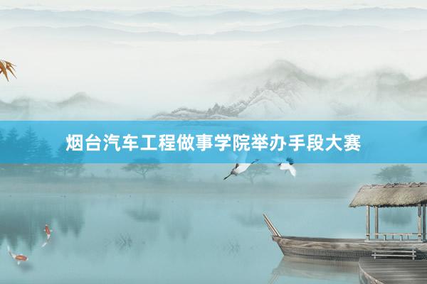烟台汽车工程做事学院举办手段大赛