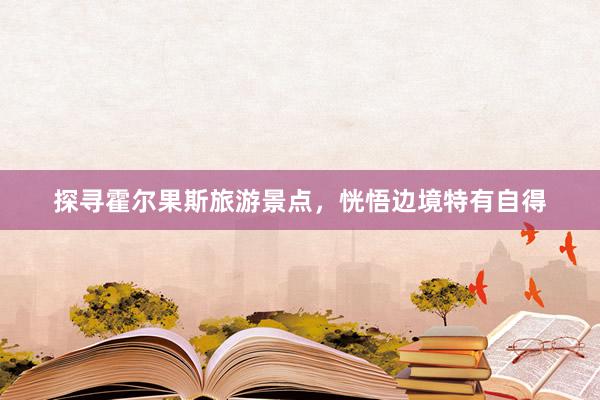 探寻霍尔果斯旅游景点，恍悟边境特有自得