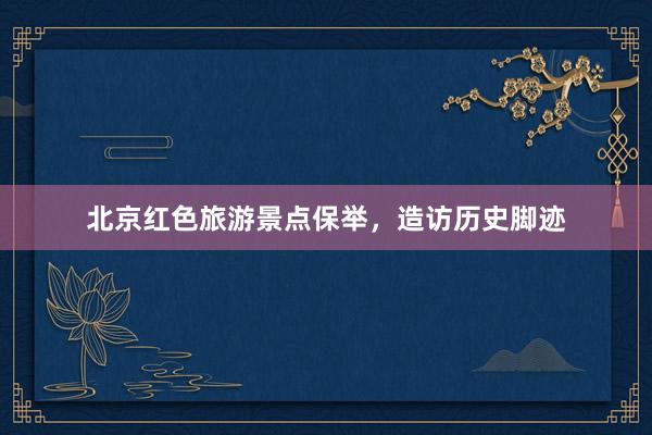 北京红色旅游景点保举，造访历史脚迹