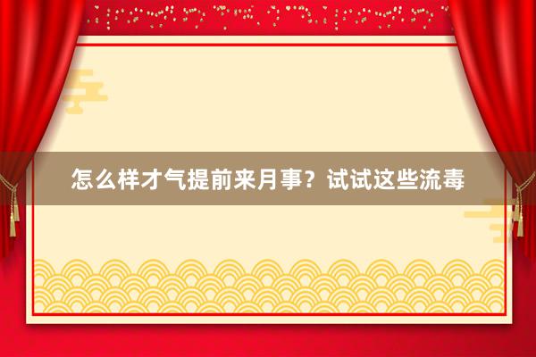 怎么样才气提前来月事？试试这些流毒