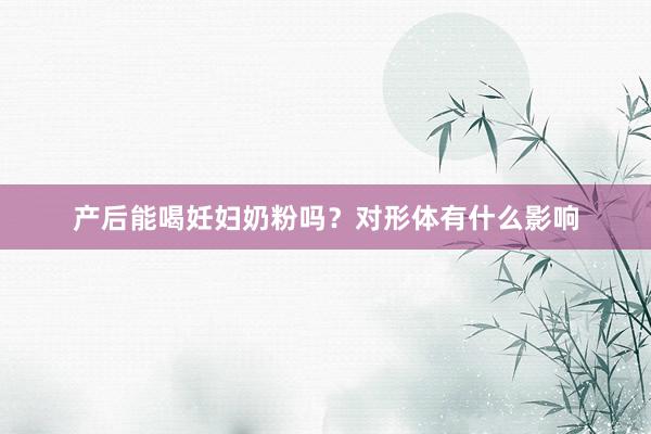 产后能喝妊妇奶粉吗？对形体有什么影响