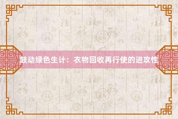 鼓动绿色生计：衣物回收再行使的进攻性