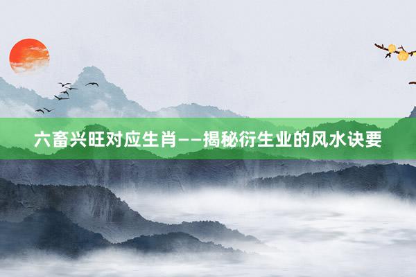 六畜兴旺对应生肖——揭秘衍生业的风水诀要