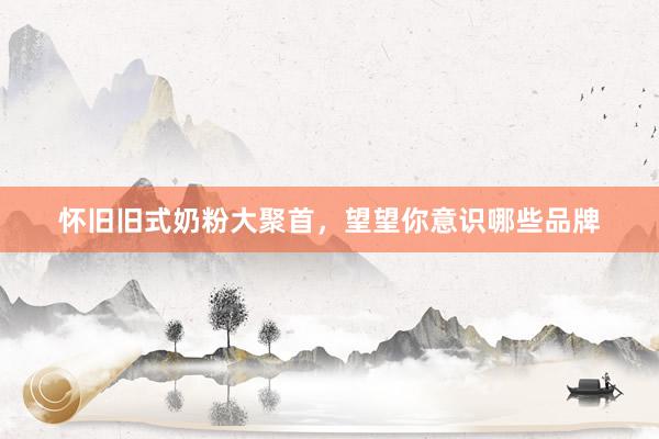 怀旧旧式奶粉大聚首，望望你意识哪些品牌