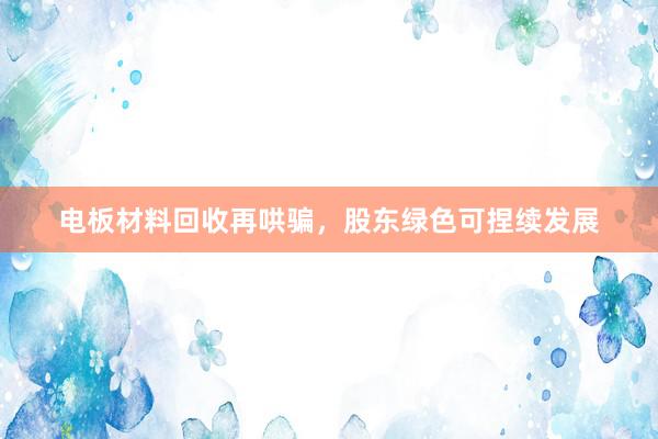 电板材料回收再哄骗，股东绿色可捏续发展