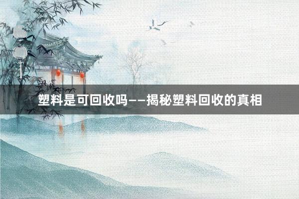 塑料是可回收吗——揭秘塑料回收的真相