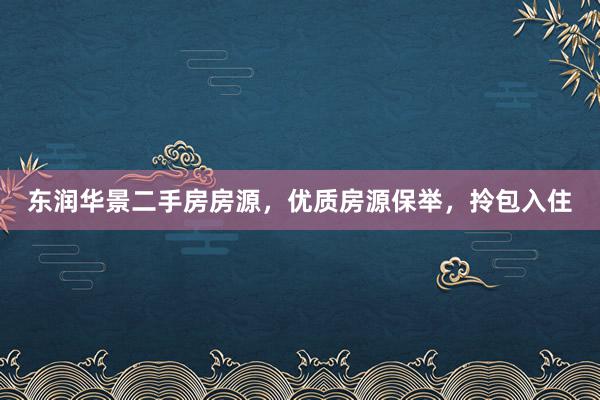 东润华景二手房房源，优质房源保举，拎包入住