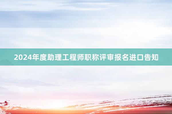 2024年度助理工程师职称评审报名进口告知