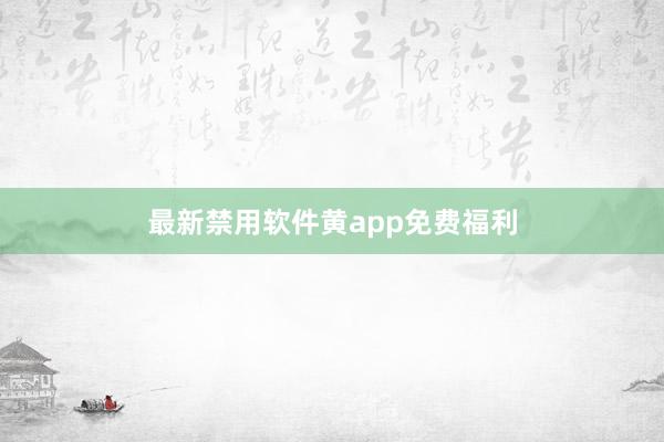 最新禁用软件黄app免费福利