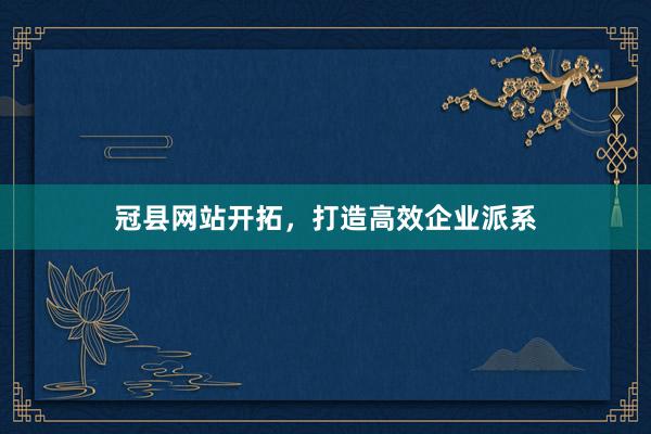 冠县网站开拓，打造高效企业派系
