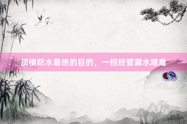 顶楼防水最绝的目的，一招经管漏水艰难
