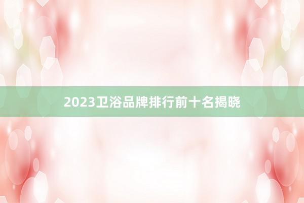 2023卫浴品牌排行前十名揭晓