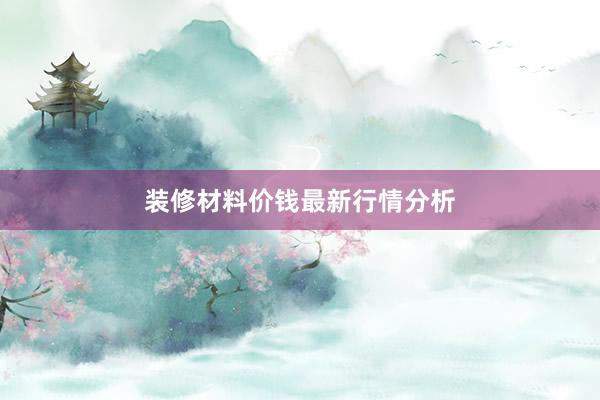 装修材料价钱最新行情分析