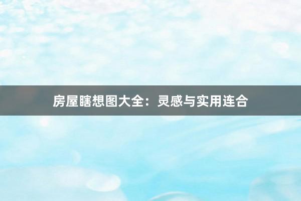 房屋瞎想图大全：灵感与实用连合