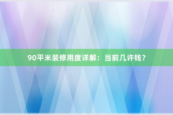 90平米装修用度详解：当前几许钱？