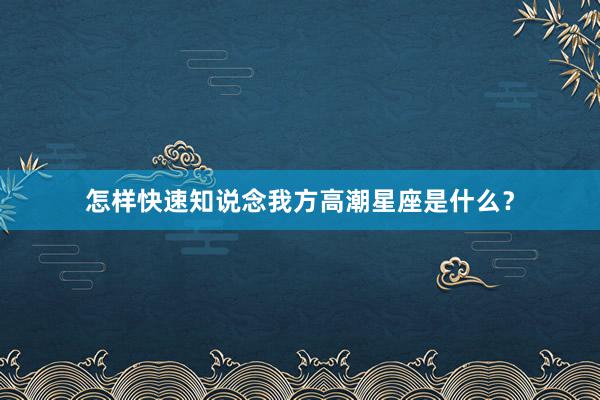 怎样快速知说念我方高潮星座是什么？