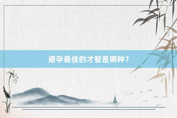 避孕最佳的才智是哪种？