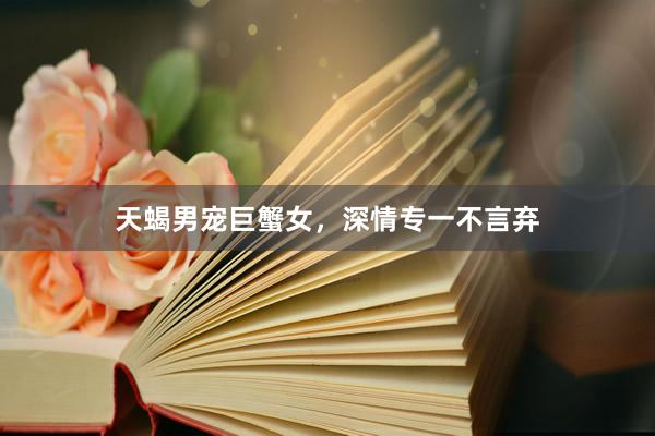 天蝎男宠巨蟹女，深情专一不言弃