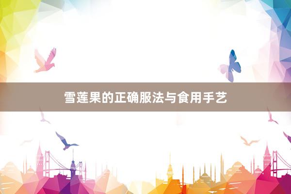雪莲果的正确服法与食用手艺