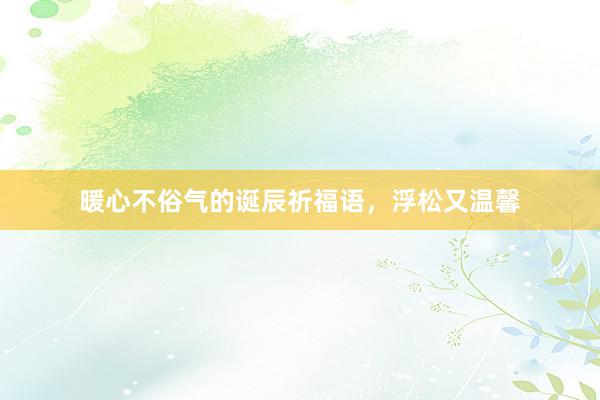 暖心不俗气的诞辰祈福语，浮松又温馨