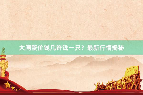 大闸蟹价钱几许钱一只？最新行情揭秘
